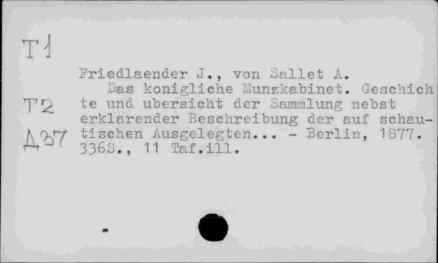 ﻿Т2
ДЪ7
Friedlaender J., von Sallet A.
Das königliche Munzkabinet. Geschieh te und übersieht der Sammlung nebst erklärender Beschreibung der auf schautischen Ausgelegten... - Berlin, 1877. 336s., 11 Taf.ill.